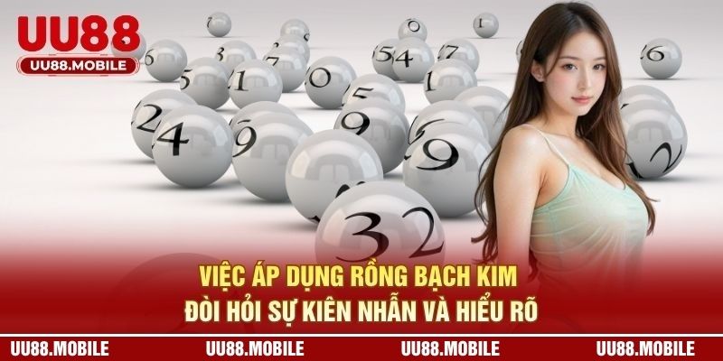 Việc áp dụng rồng bạch kim đòi hỏi sự kiên nhẫn và hiểu rõ